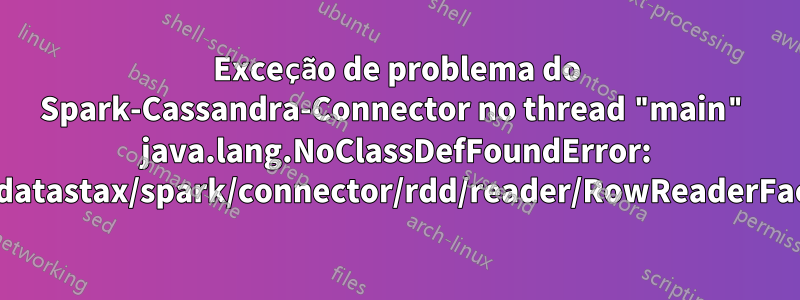 Exceção de problema do Spark-Cassandra-Connector no thread "main" java.lang.NoClassDefFoundError: com/datastax/spark/connector/rdd/reader/RowReaderFactory