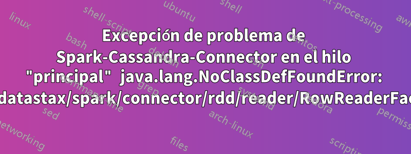 Excepción de problema de Spark-Cassandra-Connector en el hilo "principal" java.lang.NoClassDefFoundError: com/datastax/spark/connector/rdd/reader/RowReaderFactory