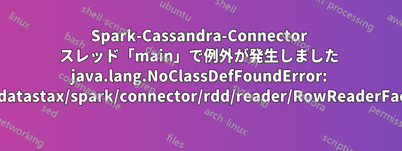 Spark-Cassandra-Connector スレッド「main」で例外が発生しました java.lang.NoClassDefFoundError: com/datastax/spark/connector/rdd/reader/RowReaderFactory