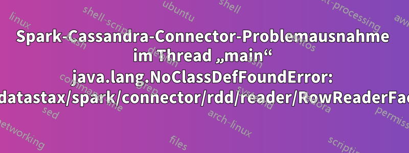 Spark-Cassandra-Connector-Problemausnahme im Thread „main“ java.lang.NoClassDefFoundError: com/datastax/spark/connector/rdd/reader/RowReaderFactory