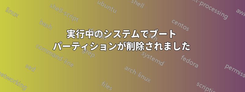 実行中のシステムでブート パーティションが削除されました