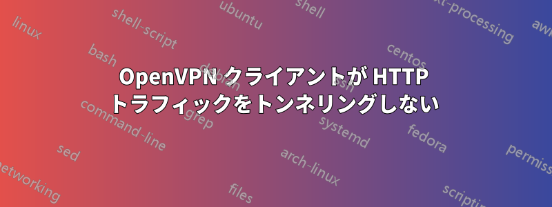 OpenVPN クライアントが HTTP トラフィックをトンネリングしない