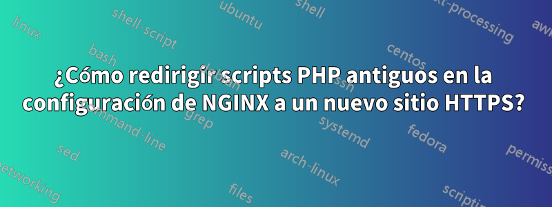 ¿Cómo redirigir scripts PHP antiguos en la configuración de NGINX a un nuevo sitio HTTPS?