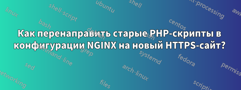 Как перенаправить старые PHP-скрипты в конфигурации NGINX на новый HTTPS-сайт?