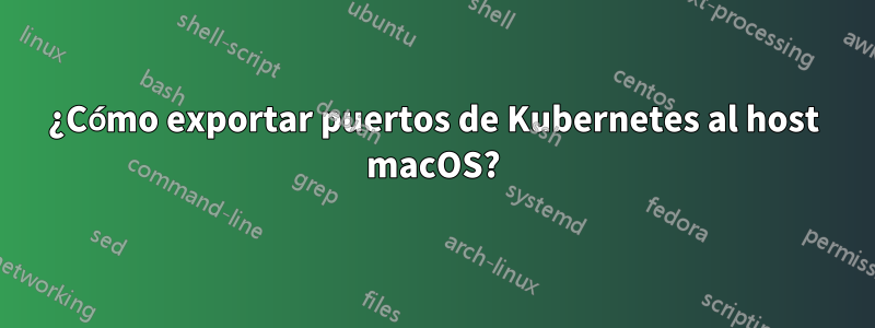 ¿Cómo exportar puertos de Kubernetes al host macOS?