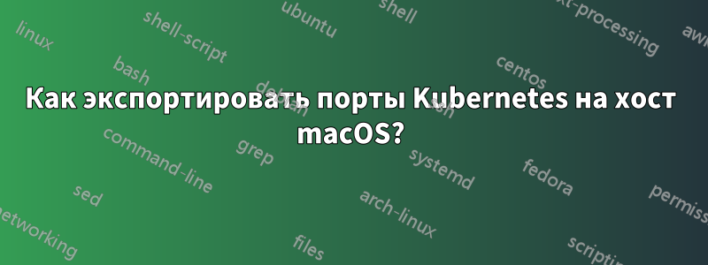 Как экспортировать порты Kubernetes на хост macOS?