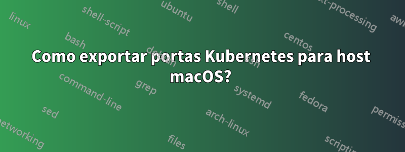 Como exportar portas Kubernetes para host macOS?