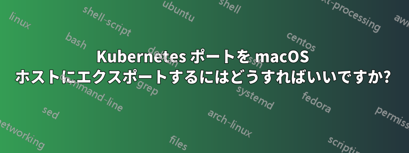 Kubernetes ポートを macOS ホストにエクスポートするにはどうすればいいですか?