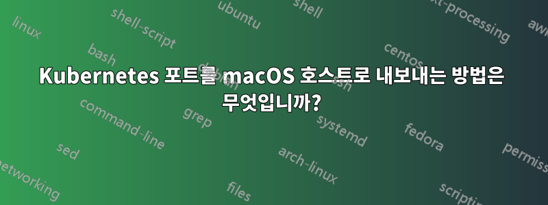 Kubernetes 포트를 macOS 호스트로 내보내는 방법은 무엇입니까?