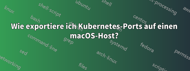 Wie exportiere ich Kubernetes-Ports auf einen macOS-Host?