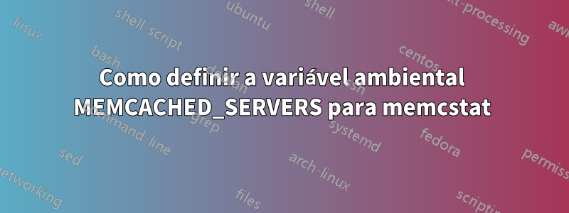 Como definir a variável ambiental MEMCACHED_SERVERS para memcstat