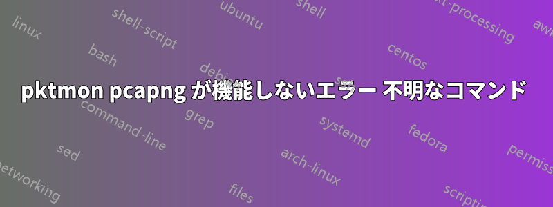 pktmon pcapng が機能しないエラー 不明なコマンド