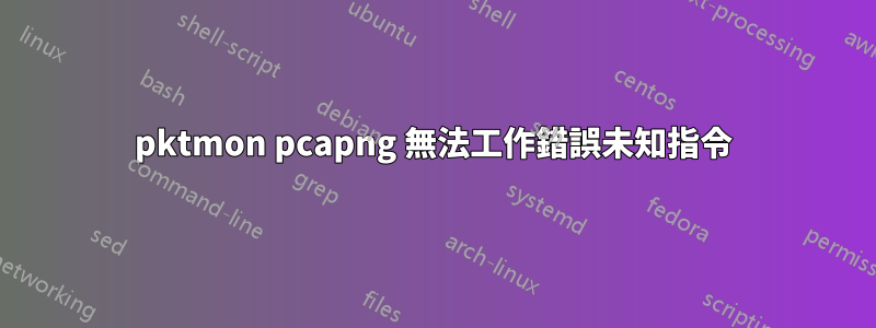 pktmon pcapng 無法工作錯誤未知指令