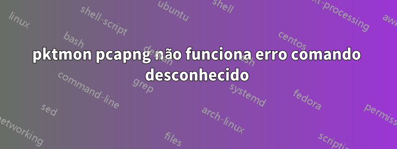 pktmon pcapng não funciona erro comando desconhecido