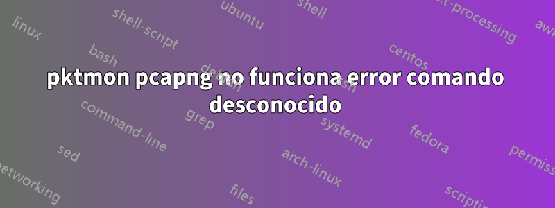 pktmon pcapng no funciona error comando desconocido