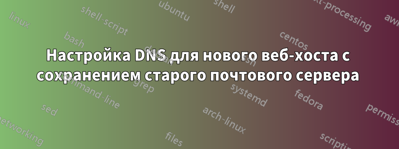 Настройка DNS для нового веб-хоста с сохранением старого почтового сервера