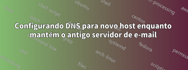 Configurando DNS para novo host enquanto mantém o antigo servidor de e-mail