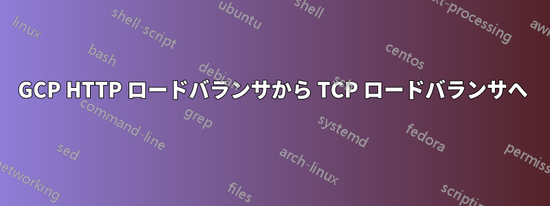 GCP HTTP ロードバランサから TCP ロードバランサへ