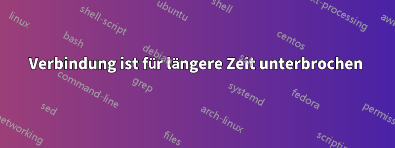 Verbindung ist für längere Zeit unterbrochen