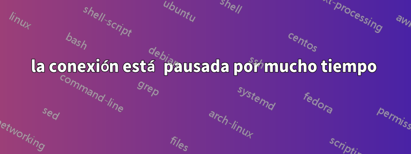 la conexión está pausada por mucho tiempo