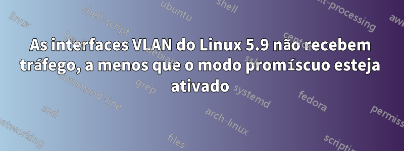 As interfaces VLAN do Linux 5.9 não recebem tráfego, a menos que o modo promíscuo esteja ativado