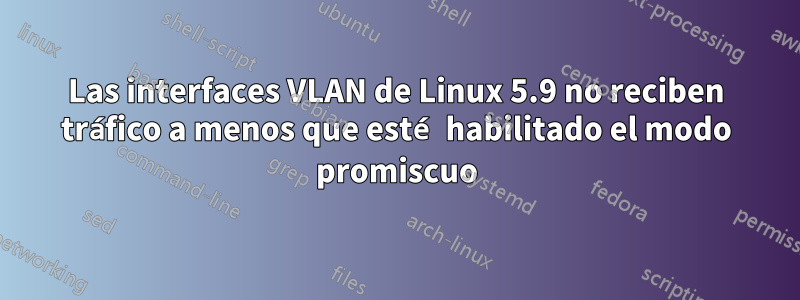 Las interfaces VLAN de Linux 5.9 no reciben tráfico a menos que esté habilitado el modo promiscuo