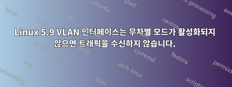 Linux 5.9 VLAN 인터페이스는 무차별 모드가 활성화되지 않으면 트래픽을 수신하지 않습니다.