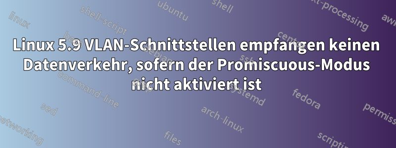 Linux 5.9 VLAN-Schnittstellen empfangen keinen Datenverkehr, sofern der Promiscuous-Modus nicht aktiviert ist