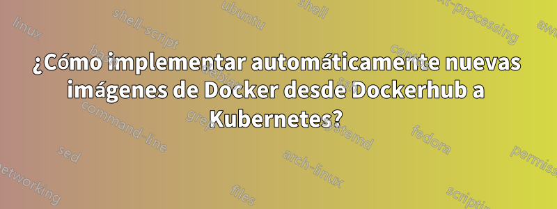 ¿Cómo implementar automáticamente nuevas imágenes de Docker desde Dockerhub a Kubernetes?