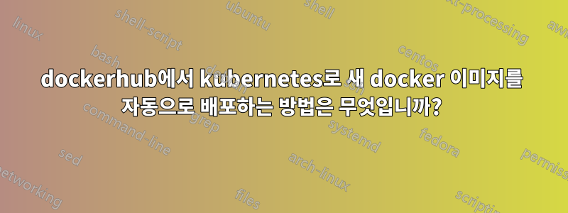 dockerhub에서 kubernetes로 새 docker 이미지를 자동으로 배포하는 방법은 무엇입니까?