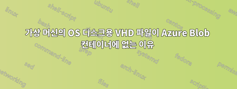 가상 머신의 OS 디스크용 VHD 파일이 Azure Blob 컨테이너에 없는 이유