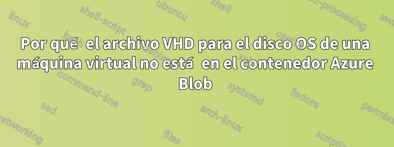 Por qué el archivo VHD para el disco OS de una máquina virtual no está en el contenedor Azure Blob