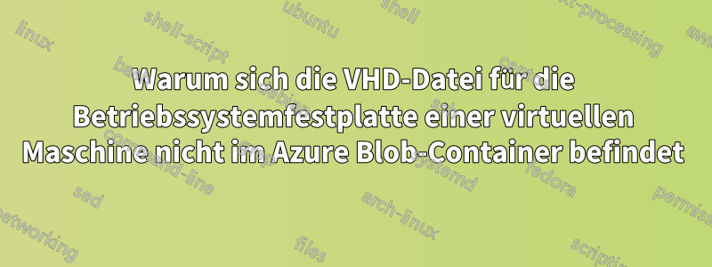 Warum sich die VHD-Datei für die Betriebssystemfestplatte einer virtuellen Maschine nicht im Azure Blob-Container befindet