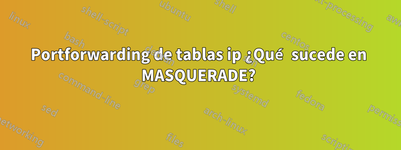 Portforwarding de tablas ip ¿Qué sucede en MASQUERADE?