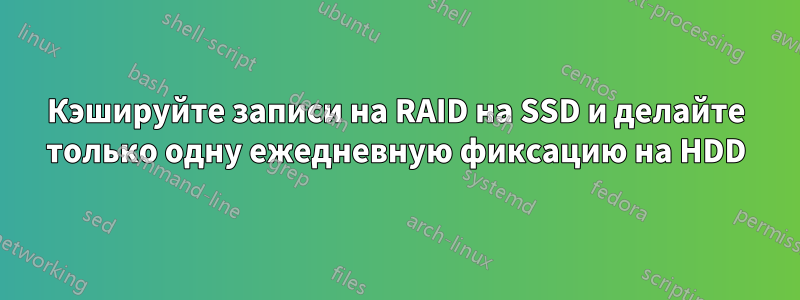 Кэшируйте записи на RAID на SSD и делайте только одну ежедневную фиксацию на HDD