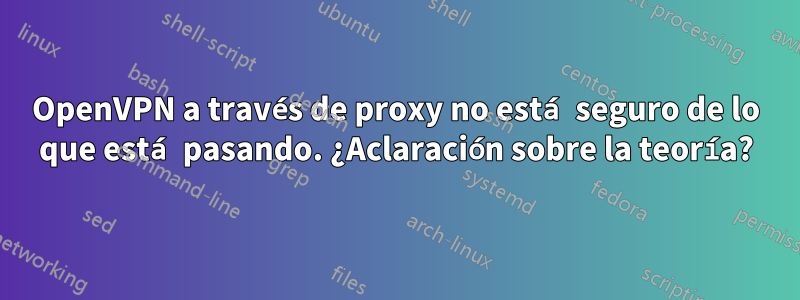 OpenVPN a través de proxy no está seguro de lo que está pasando. ¿Aclaración sobre la teoría?