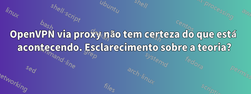 OpenVPN via proxy não tem certeza do que está acontecendo. Esclarecimento sobre a teoria?