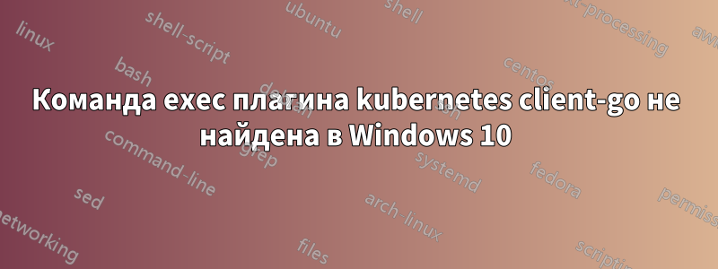 Команда exec плагина kubernetes client-go не найдена в Windows 10