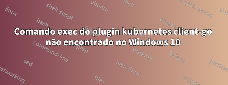 Comando exec do plugin kubernetes client-go não encontrado no Windows 10