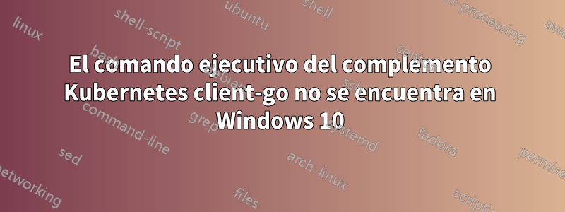 El comando ejecutivo del complemento Kubernetes client-go no se encuentra en Windows 10