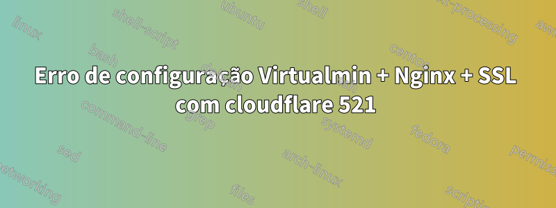 Erro de configuração Virtualmin + Nginx + SSL com cloudflare 521