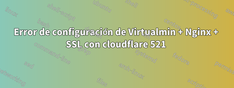 Error de configuración de Virtualmin + Nginx + SSL con cloudflare 521