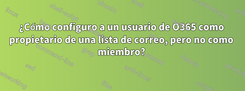 ¿Cómo configuro a un usuario de O365 como propietario de una lista de correo, pero no como miembro?