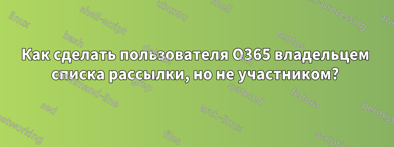 Как сделать пользователя O365 владельцем списка рассылки, но не участником?