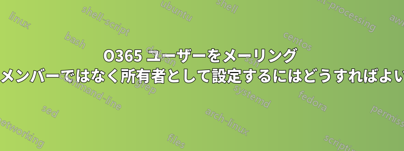 O365 ユーザーをメーリング リストのメンバーではなく所有者として設定するにはどうすればよいですか?