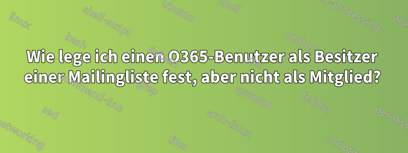 Wie lege ich einen O365-Benutzer als Besitzer einer Mailingliste fest, aber nicht als Mitglied?