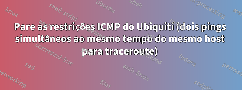 Pare as restrições ICMP do Ubiquiti (dois pings simultâneos ao mesmo tempo do mesmo host para traceroute)