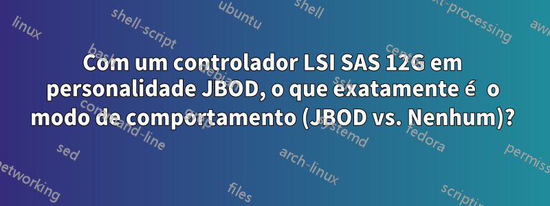 Com um controlador LSI SAS 12G em personalidade JBOD, o que exatamente é o modo de comportamento (JBOD vs. Nenhum)?