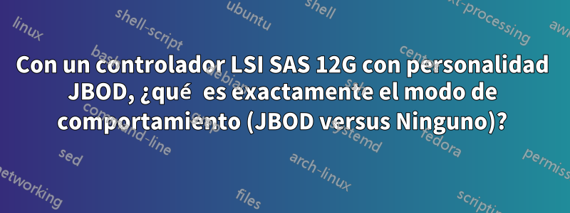 Con un controlador LSI SAS 12G con personalidad JBOD, ¿qué es exactamente el modo de comportamiento (JBOD versus Ninguno)?