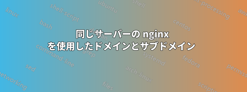 同じサーバーの nginx を使用したドメインとサブドメイン 